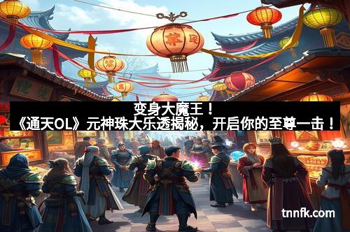 变身大魔王！《通天OL》元神珠大乐透揭秘，开启你的至尊一击！