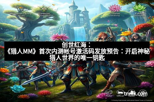 创世红海：《猎人MM》首次内测帐号激活码发放预告：开启神秘猎人世界的唯一钥匙